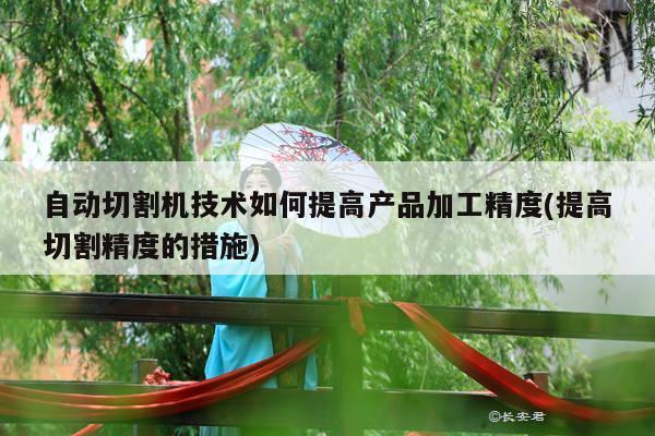 自动切割机技术如何提高产品加工精度(提高切割精度的措施)【爱游戏(ayx)官方网