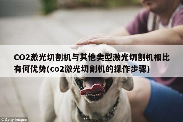 CO2激光切割机与其他类型激光切割机相比有何优势(co2激光切割机的操作步骤)-