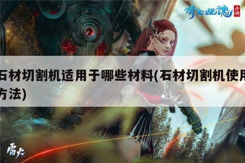 ayx爱游戏：石材切割机适用于哪些材料(石材切割机使用方法)