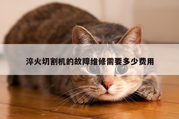 淬火切割机的故障维修需要多少费用【爱游戏平台】