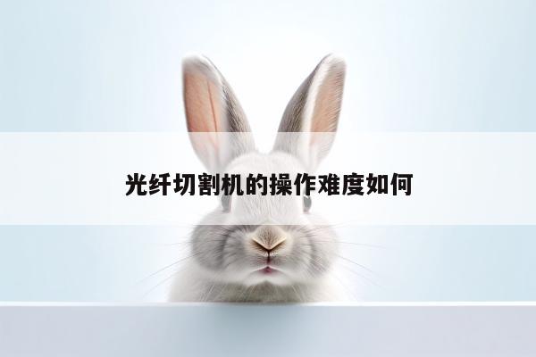 ayx爱游戏_光纤切割机的操作难度如何