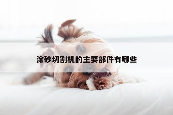 涂砂切割机的主要部件有哪些|爱游戏平台