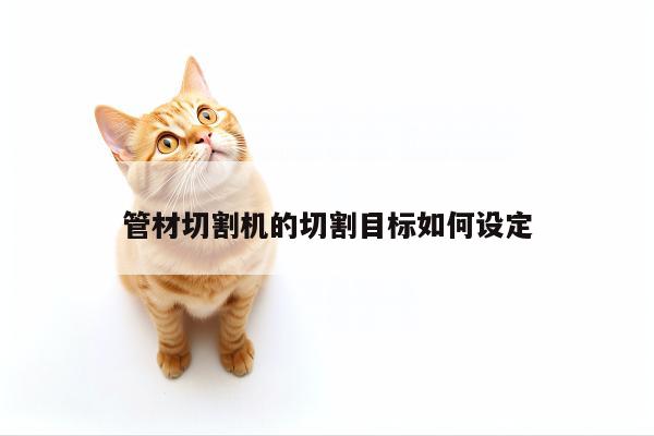 爱游戏平台|管材切割机的切割目标如何设定