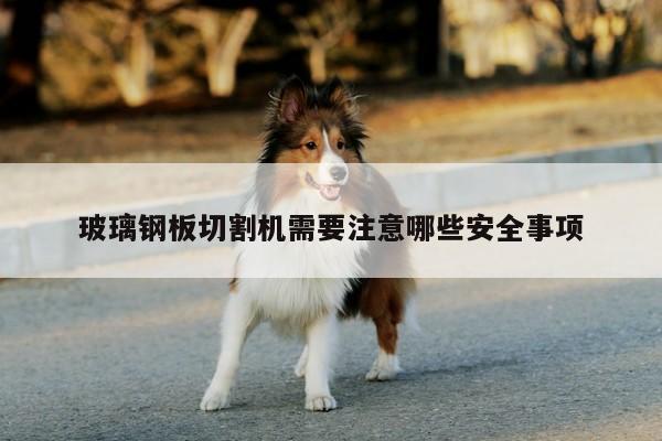 玻璃钢板切割机需要注意哪些安全事项_ayx爱游戏