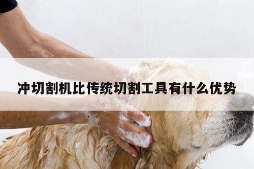 冲切割机比传统切割工具有什么优势_爱游戏app