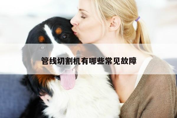 管线切割机有哪些常见故障|爱游戏平台