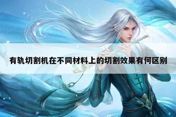 【爱游戏(ayx)官方网站】有轨切割机在不同材料上的切割效果有何区别